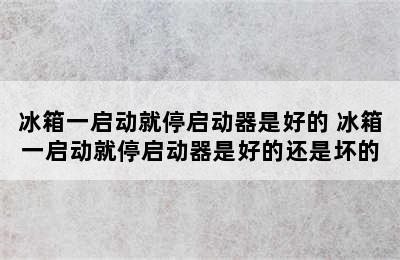 冰箱一启动就停启动器是好的 冰箱一启动就停启动器是好的还是坏的